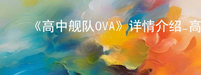 ﻿陈鸿喜发布﻿《高中舰队OVA》详情介绍_高中舰队OVAOVA在线观看_高中舰队OVA迅雷下载_日漫
